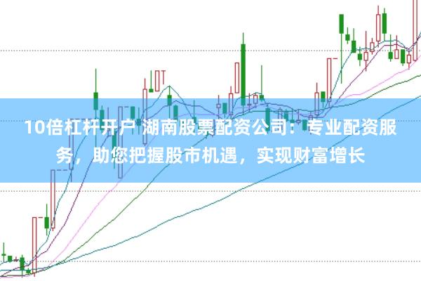 10倍杠杆开户 湖南股票配资公司：专业配资服务，助您把握股市机遇，实现财富增长