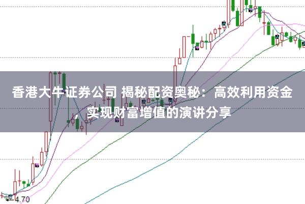 香港大牛证券公司 揭秘配资奥秘：高效利用资金，实现财富增值的演讲分享