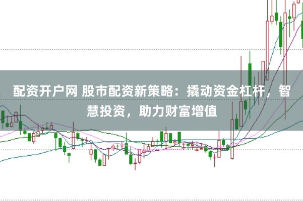 配资开户网 股市配资新策略：撬动资金杠杆，智慧投资，助力财富增值