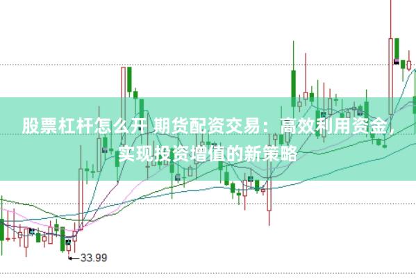 股票杠杆怎么开 期货配资交易：高效利用资金，实现投资增值的新策略