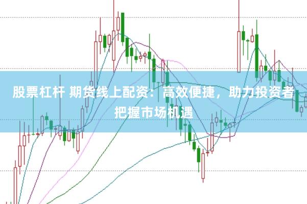 股票杠杆 期货线上配资：高效便捷，助力投资者把握市场机遇