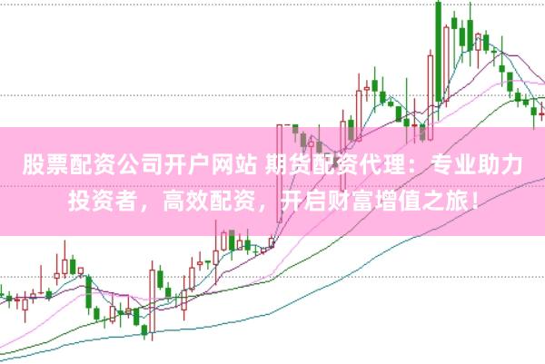 股票配资公司开户网站 期货配资代理：专业助力投资者，高效配资，开启财富增值之旅！