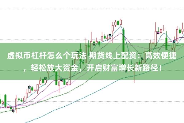 虚拟币杠杆怎么个玩法 期货线上配资：高效便捷，轻松放大资金，开启财富增长新路径！