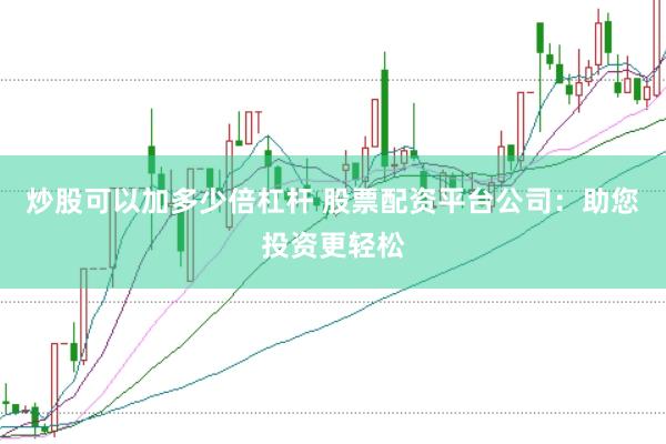 炒股可以加多少倍杠杆 股票配资平台公司：助您投资更轻松