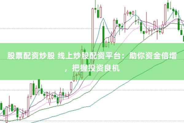 股票配资炒股 线上炒股配资平台：助你资金倍增，把握投资良机