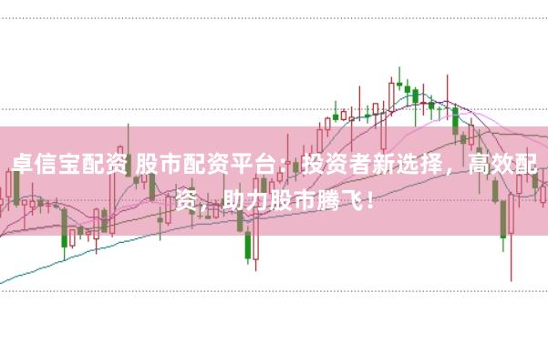 卓信宝配资 股市配资平台：投资者新选择，高效配资，助力股市腾飞！