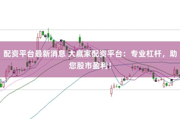 配资平台最新消息 大赢家配资平台：专业杠杆，助您股市盈利！