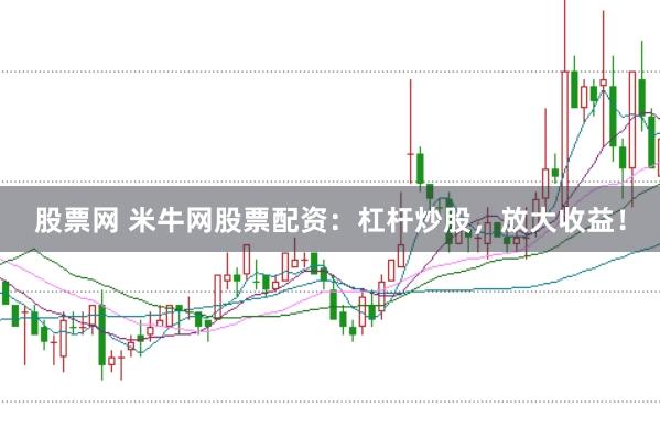 股票网 米牛网股票配资：杠杆炒股，放大收益！