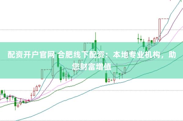 配资开户官网 合肥线下配资：本地专业机构，助您财富增值