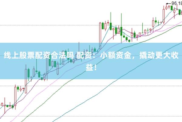 线上股票配资合法吗 配资：小额资金，撬动更大收益！