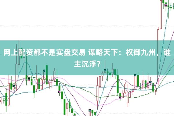 网上配资都不是实盘交易 谋略天下：权御九州，谁主沉浮？