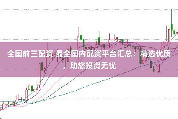 全国前三配资 最全国内配资平台汇总：精选优质，助您投资无忧