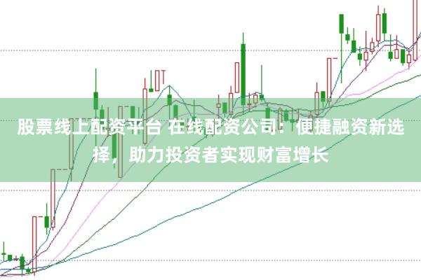 股票线上配资平台 在线配资公司：便捷融资新选择，助力投资者实现财富增长