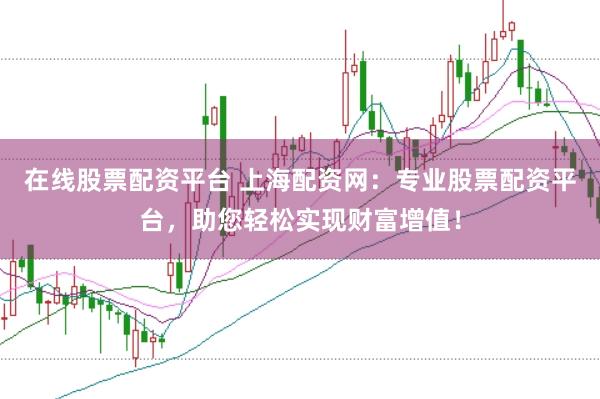 在线股票配资平台 上海配资网：专业股票配资平台，助您轻松实现财富增值！