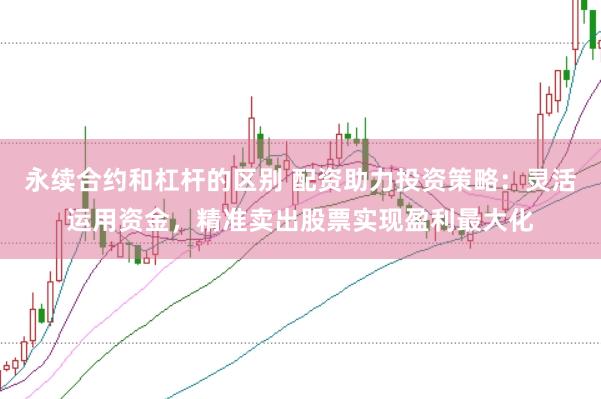 永续合约和杠杆的区别 配资助力投资策略：灵活运用资金，精准卖出股票实现盈利最大化