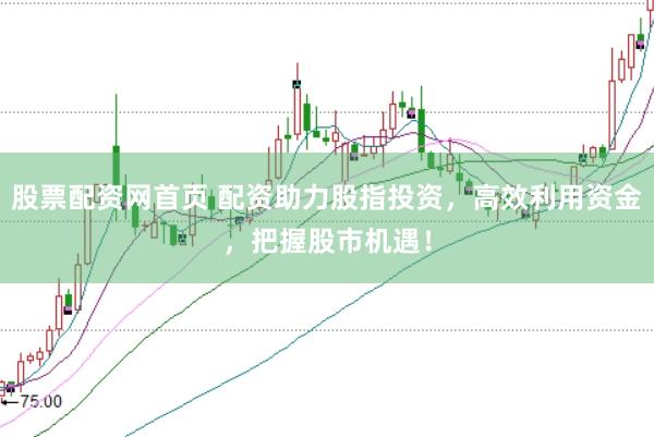 股票配资网首页 配资助力股指投资，高效利用资金，把握股市机遇！