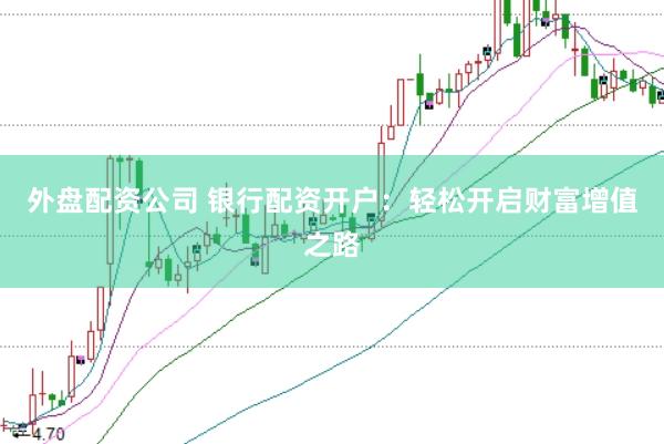 外盘配资公司 银行配资开户：轻松开启财富增值之路