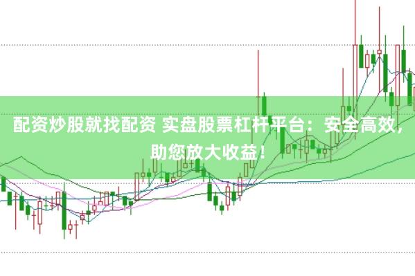 配资炒股就找配资 实盘股票杠杆平台：安全高效，助您放大收益！
