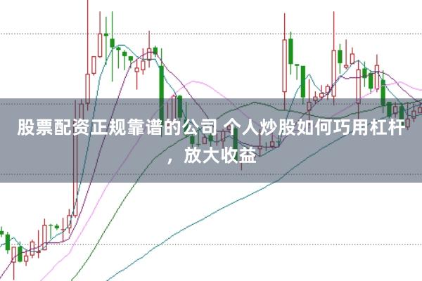股票配资正规靠谱的公司 个人炒股如何巧用杠杆，放大收益