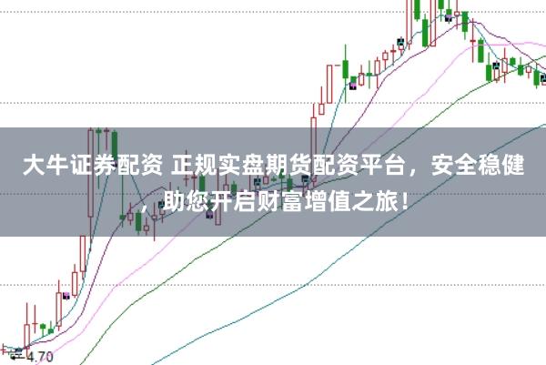 大牛证券配资 正规实盘期货配资平台，安全稳健，助您开启财富增值之旅！
