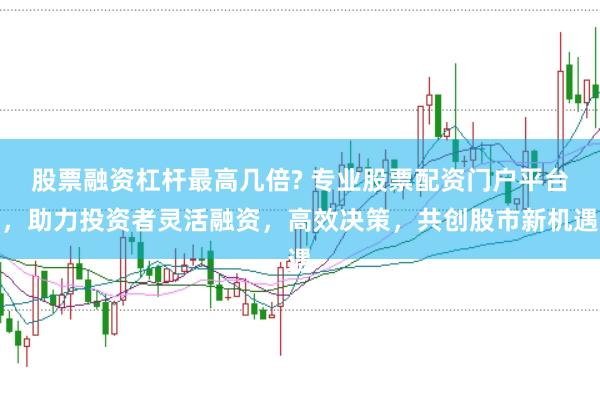 股票融资杠杆最高几倍? 专业股票配资门户平台，助力投资者灵活融资，高效决策，共创股市新机遇