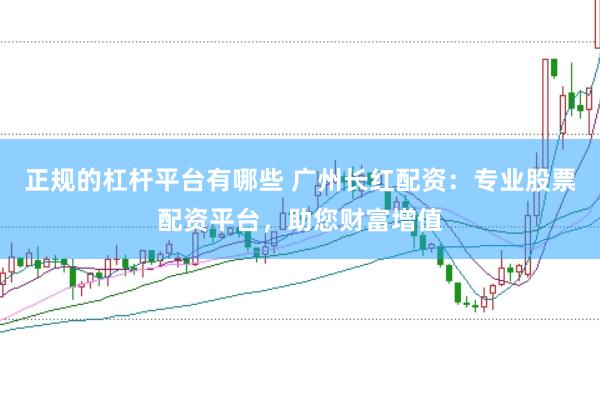 正规的杠杆平台有哪些 广州长红配资：专业股票配资平台，助您财富增值