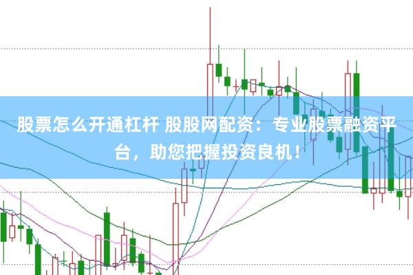 股票怎么开通杠杆 股股网配资：专业股票融资平台，助您把握投资良机！