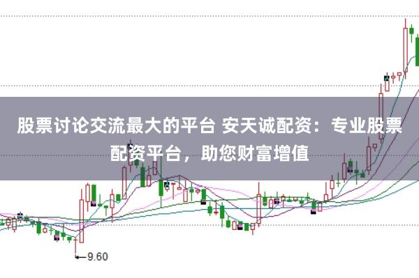 股票讨论交流最大的平台 安天诚配资：专业股票配资平台，助您财富增值
