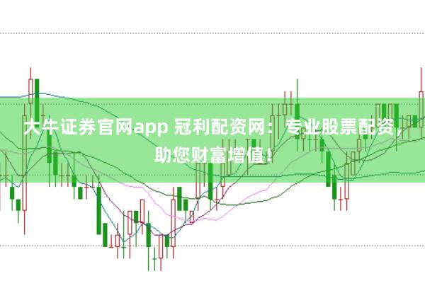 大牛证券官网app 冠利配资网：专业股票配资，助您财富增值！