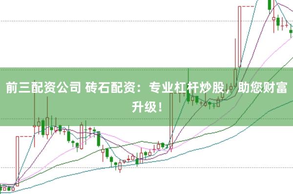 前三配资公司 砖石配资：专业杠杆炒股，助您财富升级！