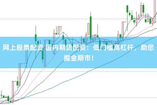 网上股票配资 国内期货配资：低门槛高杠杆，助您掘金期市！