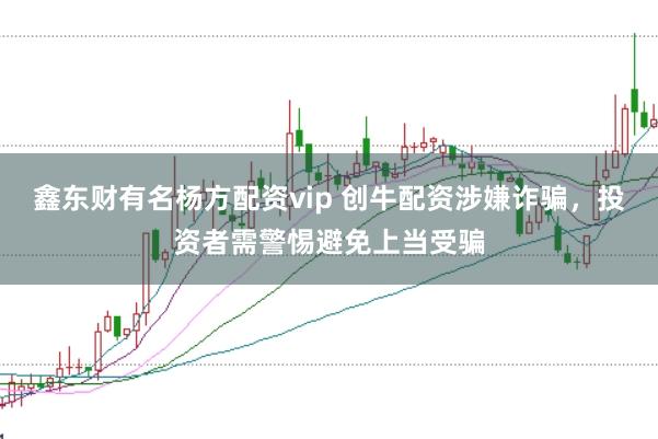 鑫东财有名杨方配资vip 创牛配资涉嫌诈骗，投资者需警惕避免上当受骗