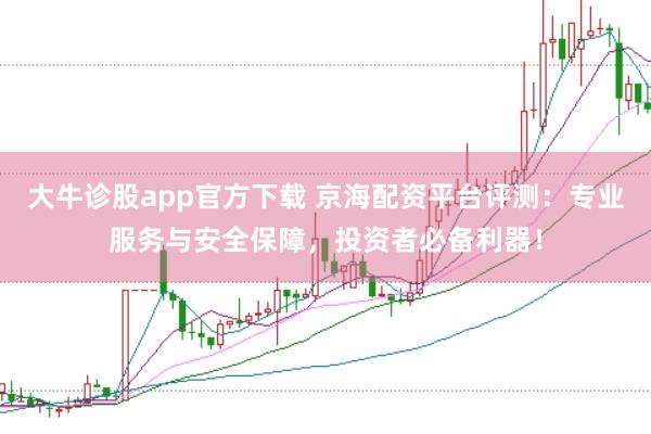 大牛诊股app官方下载 京海配资平台评测：专业服务与安全保障，投资者必备利器！