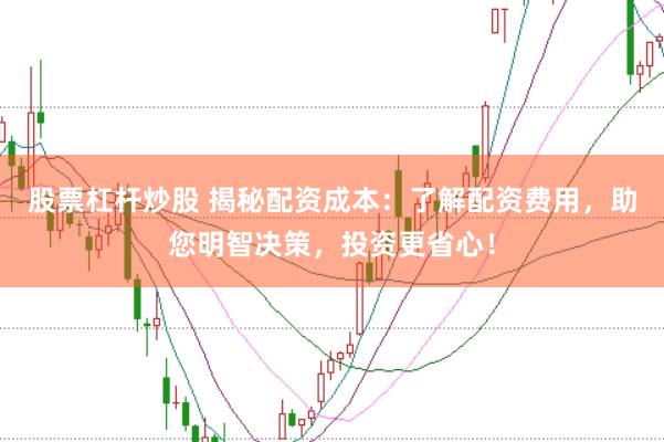 股票杠杆炒股 揭秘配资成本：了解配资费用，助您明智决策，投资更省心！