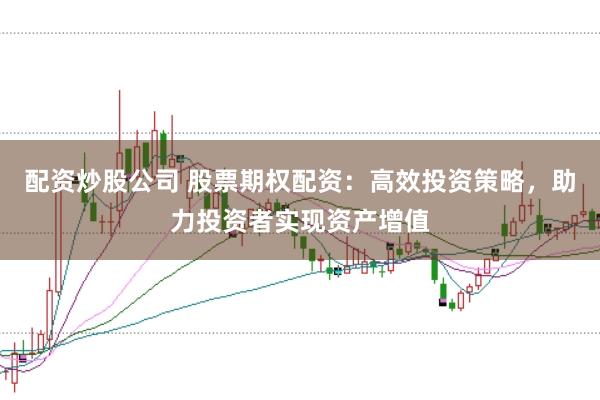 配资炒股公司 股票期权配资:高效投资策略,助力投资者实现资产增值