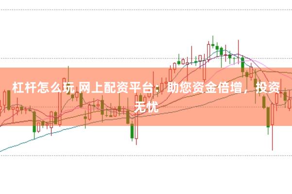 杠杆怎么玩 网上配资平台:助您资金倍增,投资无忧