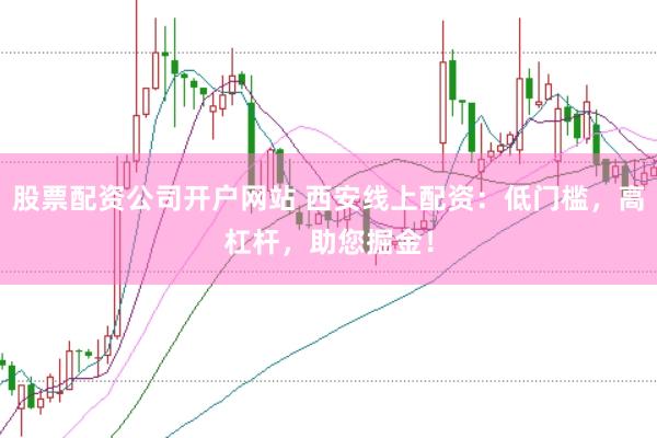 股票配资公司开户网站 西安线上配资：低门槛，高杠杆，助您掘金！