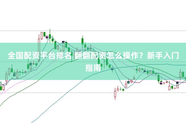 全国配资平台排名 翻翻配资怎么操作?新手入门指南