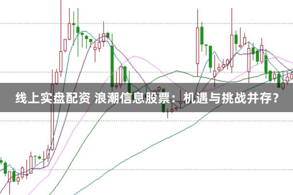 线上实盘配资 浪潮信息股票：机遇与挑战并存？
