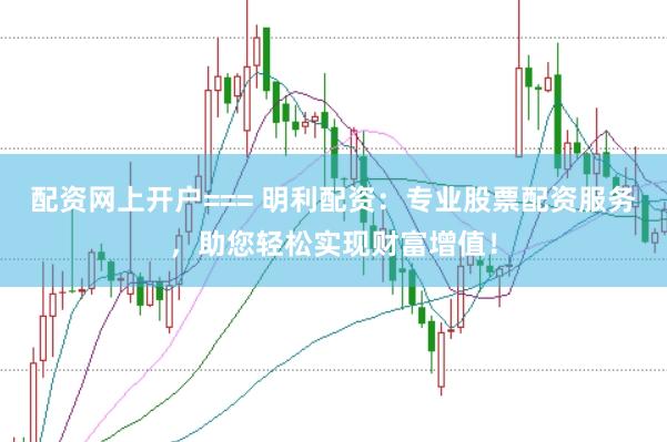 配资网上开户=== 明利配资：专业股票配资服务，助您轻松实现财富增值！