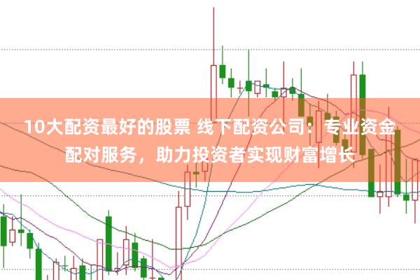 10大配资最好的股票 线下配资公司：专业资金配对服务，助力投资者实现财富增长