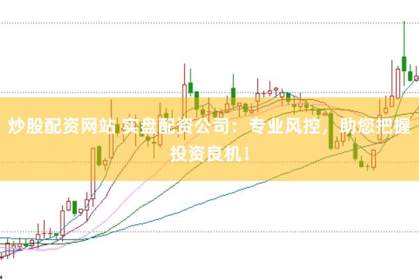 炒股配资网站 实盘配资公司：专业风控，助您把握投资良机！