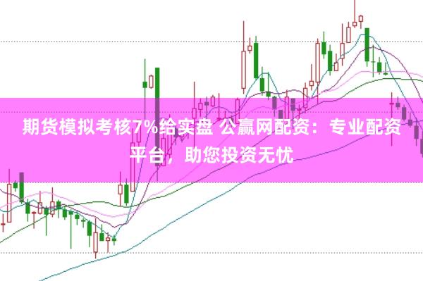 期货模拟考核7%给实盘 公赢网配资：专业配资平台，助您投资无忧