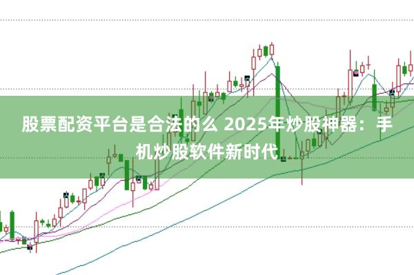 股票配资平台是合法的么 2025年炒股神器：手机炒股软件新时代