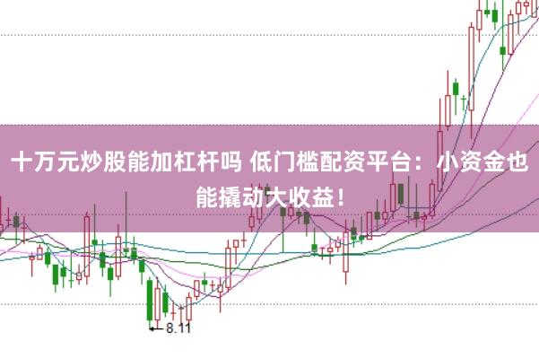 十万元炒股能加杠杆吗 低门槛配资平台:小资金也能撬动大收益!