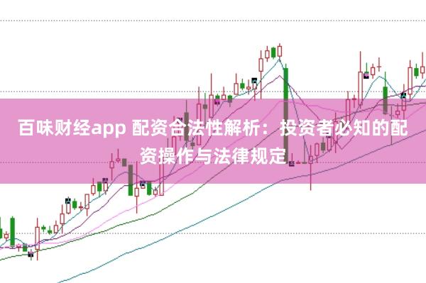 百味财经app 配资合法性解析:投资者必知的配资操作与法律规定
