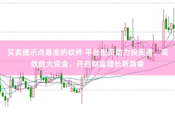 买卖提示点最准的软件 平台配资助力投资者，高效放大资金，开启财富增长新篇章