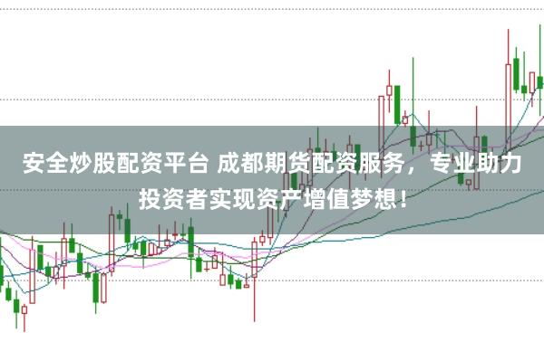 安全炒股配资平台 成都期货配资服务，专业助力投资者实现资产增值梦想！
