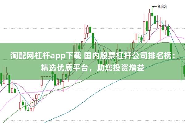 淘配网杠杆app下载 国内股票杠杆公司排名榜：精选优质平台，助您投资增益