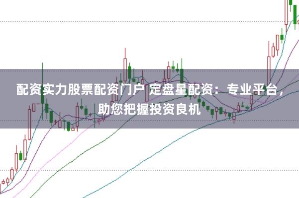配资实力股票配资门户 定盘星配资：专业平台，助您把握投资良机